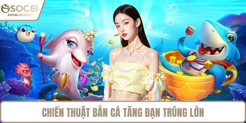 Chiến thuật bắn cá tăng đạn trúng lớn