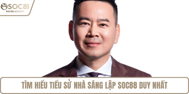 Tìm hiểu tiểu sử nhà sáng lập SOC88 Duy Nhất