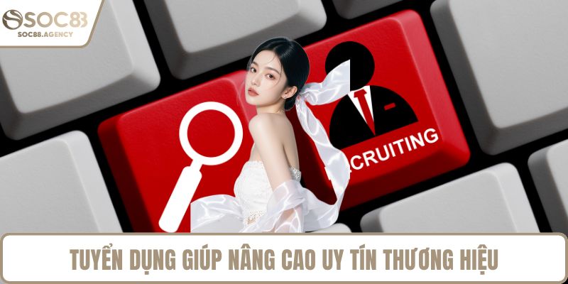 Tuyển dụng giúp nâng cao uy tín thương hiệu